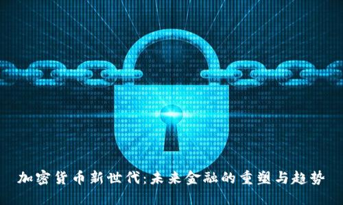 加密货币新世代：未来金融的重塑与趋势