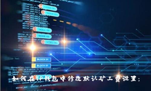 如何在TP钱包中修改默认矿工费设置：