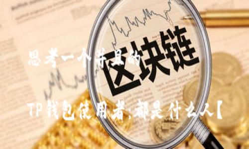 思考一个并且的

TP钱包使用者：都是什么人？