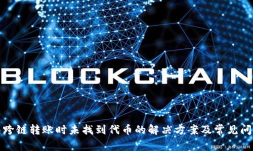 TP钱包跨链转账时未找到代币的解决方案及常见问题详解
