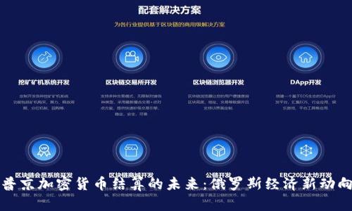普京加密货币结算的未来：俄罗斯经济新动向
