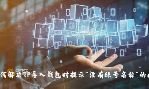  如何解决TP导入钱包时提示“没有账号名称”的问题