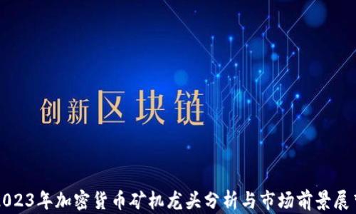 
2023年加密货币矿机龙头分析与市场前景展望